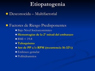 Etiopatogenia Desconocida – Multifactorial Factores de Riesgo Predisponentes Bajo Nivel Socioeconómico Hemorragias de la 2º mitad del embarazo BMI < 19.8 Tabaquismo Ant de PP c/s RPM (recurrencia 16-32%) Embrazo gemelar Polihidramnios  