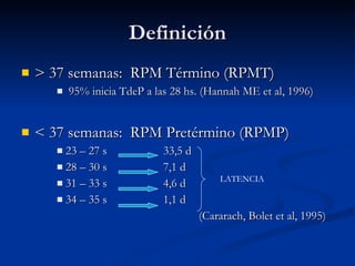 Definición <ul><li>> 37 semanas:  RPM Término (RPMT) </li></ul><ul><ul><ul><li>95% inicia TdeP a las 28 hs. (Hannah ME et ...