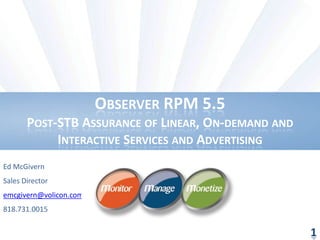 1 Observer RPM 5.5 Post-STB Assurance of Linear, On-demand and Interactive Services and Advertising Ed McGivern Sales Director emcgivern@volicon.com 818.731.0015 1 