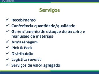 Serviços
 Recebimento
 Conferência quantidade/qualidade
 Gerenciamento de estoque de terceiro e
  manuseio de materiais
 Armazenagem
 Pick & Pack
 Distribuição
 Logística reversa
 Serviços de valor agregado
 