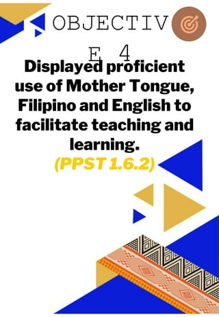 JUAN A. DELA CRUZ
JUAN A. DELA CRUZ
Displayed proficient
use of Mother Tongue,
Filipino and English to
facilitate teaching and
learning.
(PPST 1.6.2)
OBJECTIV
E 4
 