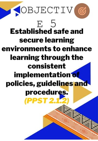 JUAN A. DELA CRUZ
JUAN A. DELA CRUZ
Established safe and
secure learning
environments to enhance
learning through the
consistent
implementation of
policies, guidelines and
procedures.
(PPST 2.1.2)
OBJECTIV
E 5
 