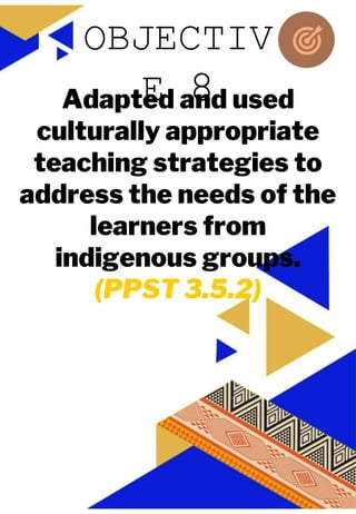 JUAN A. DELA CRUZ
JUAN A. DELA CRUZ
Adapted and used
culturally appropriate
teaching strategies to
address the needs of the
learners from
indigenous groups.
(PPST 3.5.2)
OBJECTIV
E 8
 