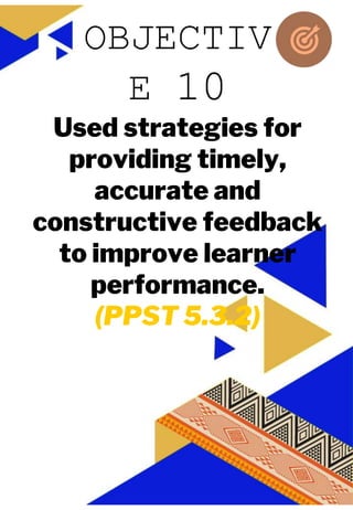 JUAN A. DELA CRUZ
JUAN A. DELA CRUZ
Used strategies for
providing timely,
accurate and
constructive feedback
to improve learner
performance.
(PPST 5.3.2)
OBJECTIV
E 10
 