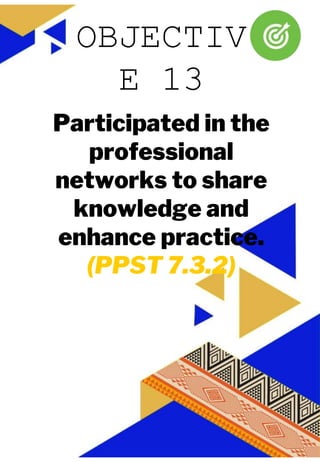 JUAN A. DELA CRUZ
JUAN A. DELA CRUZ
Participated in the
professional
networks to share
knowledge and
enhance practice.
(PPST 7.3.2)
OBJECTIV
E 13
 