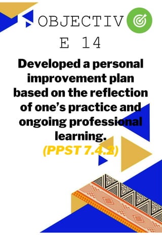 JUAN A. DELA CRUZ
JUAN A. DELA CRUZ
Developed a personal
improvement plan
based on the reflection
of one’s practice and
ongoing professional
learning.
(PPST 7.4.2)
OBJECTIV
E 14
 