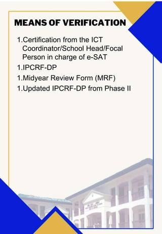 MEANS OF VERIFICATION
1.Certification from the ICT
Coordinator/School Head/Focal
Person in charge of e-SAT
1.IPCRF-DP
1.Midyear Review Form (MRF)
1.Updated IPCRF-DP from Phase II
 