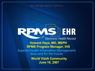 Howard Hays, MD, MSPH RPMS Program Manager, IHS World VistA Community June 16, 2007 