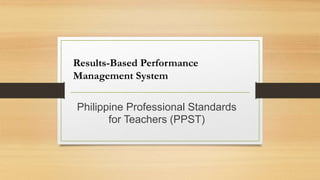 Philippine Professional Standards
for Teachers (PPST)
Results-Based Performance
Management System
 