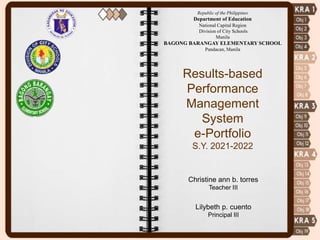 Republic of the Philippines
Department of Education
National Capital Region
Division of City Schools
Manila
BAGONG BARANGAY ELEMENTARY SCHOOL
Pandacan, Manila
Results-based
Performance
Management
System
e-Portfolio
S.Y. 2021-2022
Christine ann b. torres
Teacher III
Lilybeth p. cuento
Principal III
 