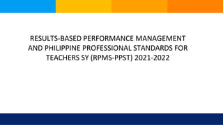 RESULTS-BASED PERFORMANCE MANAGEMENT
AND PHILIPPINE PROFESSIONAL STANDARDS FOR
TEACHERS SY (RPMS-PPST) 2021-2022
 
