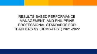 RESULTS-BASED PERFORMANCE
MANAGEMENT AND PHILIPPINE
PROFESSIONAL STANDARDS FOR
TEACHERS SY (RPMS-PPST) 2021-2022
 
