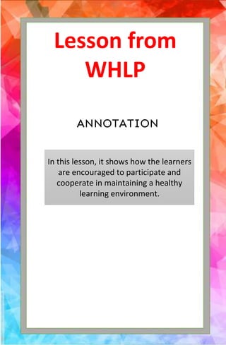 Lesson from
WHLP
In this lesson, it shows how the learners
are encouraged to participate and
cooperate in maintaining a healthy
learning environment.
ANNOTATION
 