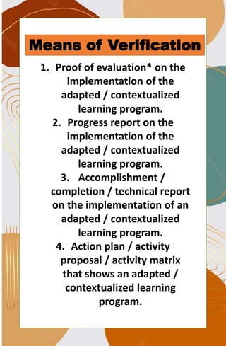 Means of Verification
1. Proof of evaluation* on the
implementation of the
adapted / contextualized
learning program.
2. Progress report on the
implementation of the
adapted / contextualized
learning program.
3. Accomplishment /
completion / technical report
on the implementation of an
adapted / contextualized
learning program.
4. Action plan / activity
proposal / activity matrix
that shows an adapted /
contextualized learning
program.
 