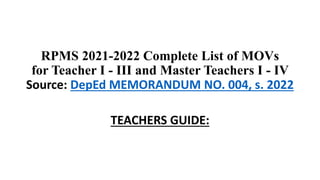 RPMS 2021-2022 Complete List of MOVs
for Teacher I - III and Master Teachers I - IV
Source: DepEd MEMORANDUM NO. 004, s. 2022
TEACHERS GUIDE:
 