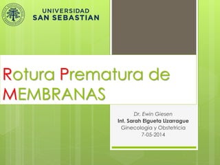 Rotura Prematura de
MEMBRANAS
Dr. Ewin Giesen
Int. Sarah Elgueta Lizarrague
Ginecologia y Obstetricia
7-05-2014
 