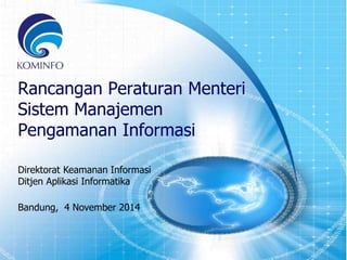 1 
Rancangan Peraturan Menteri 
Sistem Manajemen 
Pengamanan Informasi 
Direktorat Keamanan Informasi 
Ditjen Aplikasi Informatika 
Bandung, 4 November 2014 
 