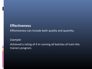 Effectiveness
Effectiveness can include both quality and quantity.
Example:
Achieved a rating of 4 in running all batches of train-the-
trainers program.
 