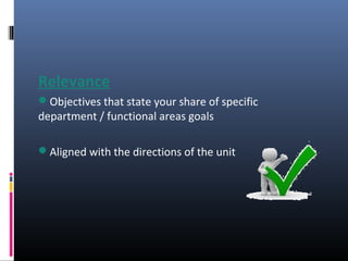 Relevance
Objectives that state your share of specific
department / functional areas goals
Aligned with the directions of the unit
 