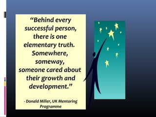 “Behind every
successful person,
there is one
elementary truth.
Somewhere,
someway,
someone cared about
their growth and
development.”
- Donald Miller, UK Mentoring
Programme
 