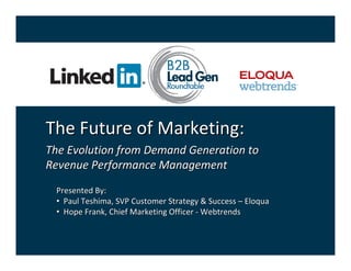 The Future of Marketing:
The Evolution from Demand Generation to 
Revenue Performance Management
 Presented By:
 • Paul Teshima, SVP Customer Strategy & Success – Eloqua
 • Hope Frank, Chief Marketing Officer ‐ Webtrends
 