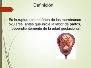 Definición
 Es la ruptura espontánea de las membranas
ovulares, antes que inicie la labor de partos,
independientemente d...