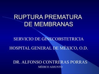 RUPTURA PREMATURARUPTURA PREMATURA
DE MEMBRANASDE MEMBRANAS
SERVICIO DE GINECOBSTETRICIA
HOSPITAL GENERAL DE MÉXICO, O.D.
DR. ALFONSO CONTRERAS PORRAS
MÉDICO ADJUNTO
 