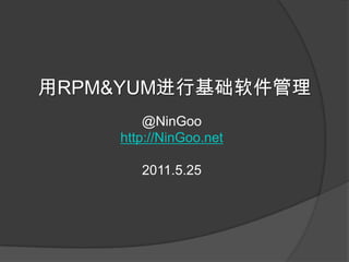 用RPM&YUM进行基础软件管理 @NinGoo http://NinGoo.net 2011.5.25 