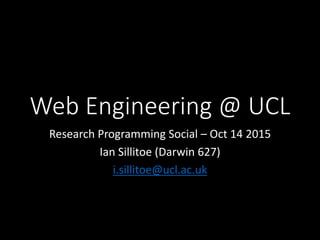 Web Engineering @ UCL
Research Programming Social – Oct 14 2015
Ian Sillitoe (Darwin 627)
i.sillitoe@ucl.ac.uk
 