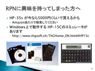   HP-35s が今なら5000円くらいで買えるかも
    ◦ Amazonあたりで検索してください
   Windows上で動作する HP-15Cのエミュレータが
    あります
    ◦ http://www.thgsoft.ch/ThGHome_EN.html#HP15c




                                                    23
 