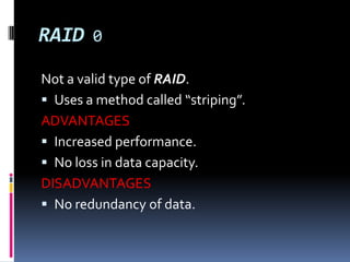RAID 0Not a valid type of RAID.Uses a method called “striping”.ADVANTAGESIncreased performance. No loss in data capacity.DISADVANTAGESNo redundancy of data.
