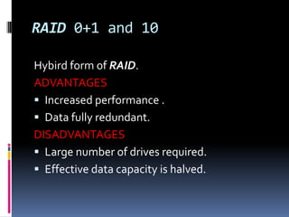 RAID 0+1 and 10Hybird form of RAID.ADVANTAGESIncreased performance .Data fully redundant.DISADVANTAGESLarge number of drives required.Effective data capacity is halved.
