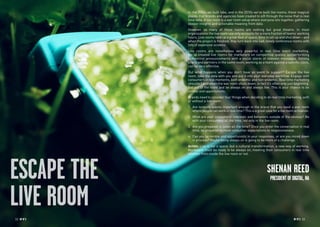 32 RP NO
.5 RP NO
.5 3332 RP NO
.5
ESCAPE THE
LIVE ROOM
In the 2000s we built labs, and in the 2010s we’ve built live rooms; these magical
places that brands and agencies have created to sift through the noise that is real
time data. A live room is a war room setup where everyone sits together, gathering
deeper insights and actionable meaning from data.
However, so many of these rooms are nothing but great theatre. In most
organizations the live room use only accounts for a mere fraction of teams’ working
hours. Live rooms take up a great deal of space, time to set up and shut down – and
when the project is finished, they turn back into sad, lonely conference rooms with
lots of expensive screens.
Live rooms are nonetheless very powerful in real time event marketing.
We’ve created live rooms for marketers on competitive quests, outperforming
competitor announcements with a social storm of relevant messages. Getting
brand and partners in the same room, working as a team against a specific clock,
can be very effective.
But what happens when you don’t have an event to support? Escape the live
room, take the data with you and put it into your everyday workflow. Engage with
consumers in real moments, both endemic and non-endemic. Real time marketing
shouldn’t end when the war room shuts down, in fact it’s often only just beginning.
Get out of the room and be always on and always live. This is your chance to be
nimble and opportunistic.
Brands need to consider four things when deciding to do real time marketing, with
or without a live room:
1.	 Are tentpole events important enough to the brand that you need a war room
where people can work in real time? This is a great case for a live room activation.
2.	 What are your consumers’ interests and behaviors outside of the obvious? Be
with your consumers all the time, not only in the live room.
3.	 Are you prepared to listen all the time? Once you enter the conversation in real
time, be prepared to meet consumer expectations to responsiveness.
4.	 Can you be nimble and opportunistic in your responses, or are you mired down
in process? Maybe being always on is going to be more of a challenge.
Action: Live is not a space, but a cultural transformation, a new way of working.
Marketers must be ready to be always on, meeting their consumers in real time
whether from inside the live room or not.
SHENAN REED
PRESIDENTOFDIGITAL,NA
 