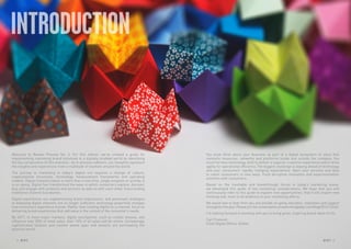 Welcome to Review Preview No. 5. For this edition, we’ve created a guide for
implementing marketing brand initiatives in a digitally enabled world by identifying
the key components of this evolution. As in previous editions, our thoughts represent
the insights and experiences from a multitude of markets around the world.
The journey to marketing in today’s digital era requires a change of culture,
organizational structures, technology, measurement frameworks and operating
models. Digital transformation is more than a one time, single program or activity, it
is on-going. Digital has transformed the ways in which consumers explore, discover,
buy, and engage with products and services as well as with each other, transcending
traditional channel boundaries.
Digital experiences are supplementing brand impressions, and piecemeal strategies
of deploying digital channels are no longer sufficient: technology powerfully changes
how consumers experience brands. Rather than treating digital as a channel, focus on
delivering brand experiences that add value in the context of the consumer’s needs.
By 2017, in most major markets, digital touchpoints, such as mobile devices, will
influence over 50% of retail sales. Over 10% of all sales will be online. Increasingly,
sophisticated location and context aware apps and sensors are permeating the
physical world.
INTRODUCTION
You must think about your business as part of a digital ecosystem of value that
connects resources, networks and platforms inside and outside the company. You
must harness technology, both to deliver a superior customer experience and to drive
agility for operational efficiency. The biggest challenge is staying ahead of technology
and your consumers’ rapidly changing expectations. Open your services and data
to reach consumers in new ways. Fund disruptive innovation and experimentation
activities with consumers.
Based on the inevitable and breakthrough forces in today’s marketing arena,
we developed this guide of key marketing considerations. We hope that you will
continuously refer to this guide to explore new opportunities, that it will inspire new
thinking and, most of all boldness in your marketing efforts.
We would love to hear from you and provide on-going education, inspiration and support
throughout the year. Please join the conversation at www.mecglobal.com/blog/2014/12/rp5.
I’m looking forward to working with you to bring great, inspiring brand ideas to life.
Carl Fremont
Chief Digital Officer, Global
4 RP NO
.5 RP NO
.5 5
 