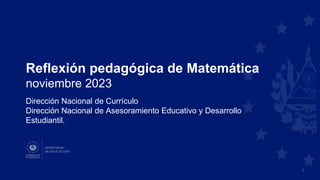 Reflexión pedagógica de Matemática
noviembre 2023
Dirección Nacional de Currículo
Dirección Nacional de Asesoramiento Educativo y Desarrollo
Estudiantil.
1
 
