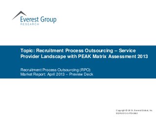 Topic: Recruitment Process Outsourcing – Service
Provider Landscape with PEAK Matrix Assessment 2013
Recruitment Process Outsourcing (RPO)
Market Report: April 2013 – Preview Deck
Copyright © 2013, Everest Global, Inc.
EGR-2013-3-PD-0860
 