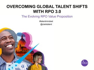 The Evolving RPO Value Proposition
OVERCOMING GLOBAL TALENT SHIFTS
WITH RPO 3.0
#talentmindset
@cielotalent
 