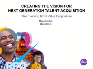The Evolving RPO Value Proposition
CREATING THE VISION FOR
NEXT GENERATION TALENT ACQUISITION
#talentmindset
@cielotalent
 