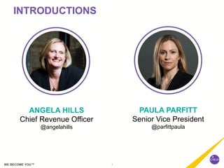 1WE BECOME YOU™
INTRODUCTIONS
ANGELA HILLS
Chief Revenue Officer
@angelahills
PAULA PARFITT
Senior Vice President
@parfittpaula
 