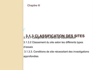 3.1.3 CLASSIFICATION DES SITES
Chapitre III
3.1.3.1 Catégories et critères de classification
3.1.3.2 Classement du site selon les différents types
d’essais
3.1.3.3. Conditions de site nécessitant des investigations
approfondies
 
