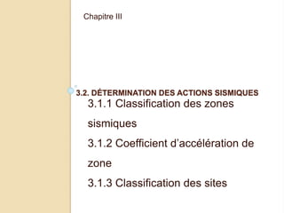 3.2. DÉTERMINATION DES ACTIONS SISMIQUES
Chapitre III
3.1.1 Classification des zones
sismiques
3.1.2 Coefficient d’accélération de
zone
3.1.3 Classification des sites
 