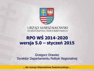 1… dla rozwoju Województwa Świętokrzyskiego …
RPO WŚ 2014-2020
wersja 5.0 – styczeń 2015
Grzegorz Orawiec
Dyrektor Departamentu Polityki Regionalnej
 