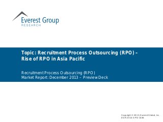 Recruitment Process Outsourcing (RPO)
Market Report: December 2013 – Preview Deck
Topic: Recruitment Process Outsourcing (RPO) –
Rise of RPO in Asia Pacific
Copyright © 2013, Everest Global, Inc.
EGR-2013-3-PD-1026
 