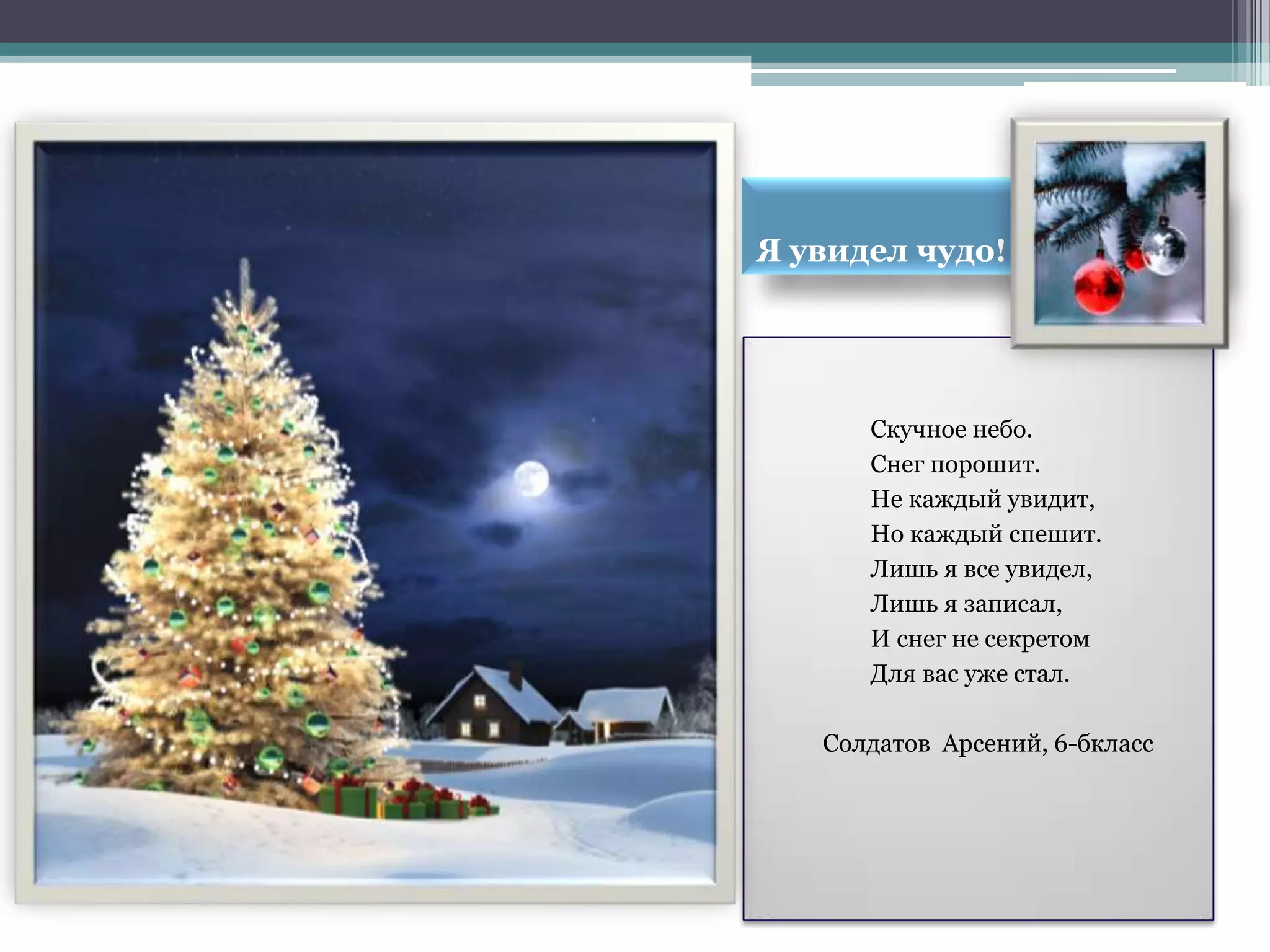 Я увидел чудо!




      Скучное небо.
      Снег порошит.
      Не каждый увидит,
      Но каждый спешит.
      Лишь я все увидел,
      Лишь я записал,
      И снег не секретом
      Для вас уже стал.

   Солдатов Арсений, 6-бкласс
 