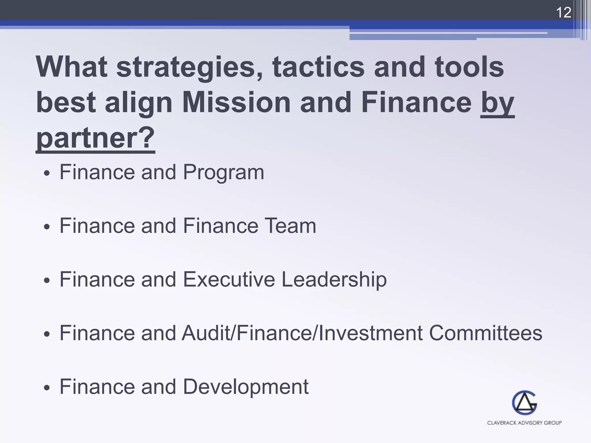 What strategies, tactics and tools
best align Mission and Finance by
partner?
• Finance and Program
• Finance and Finance Team
• Finance and Executive Leadership
• Finance and Audit/Finance/Investment Committees
• Finance and Development
12
 