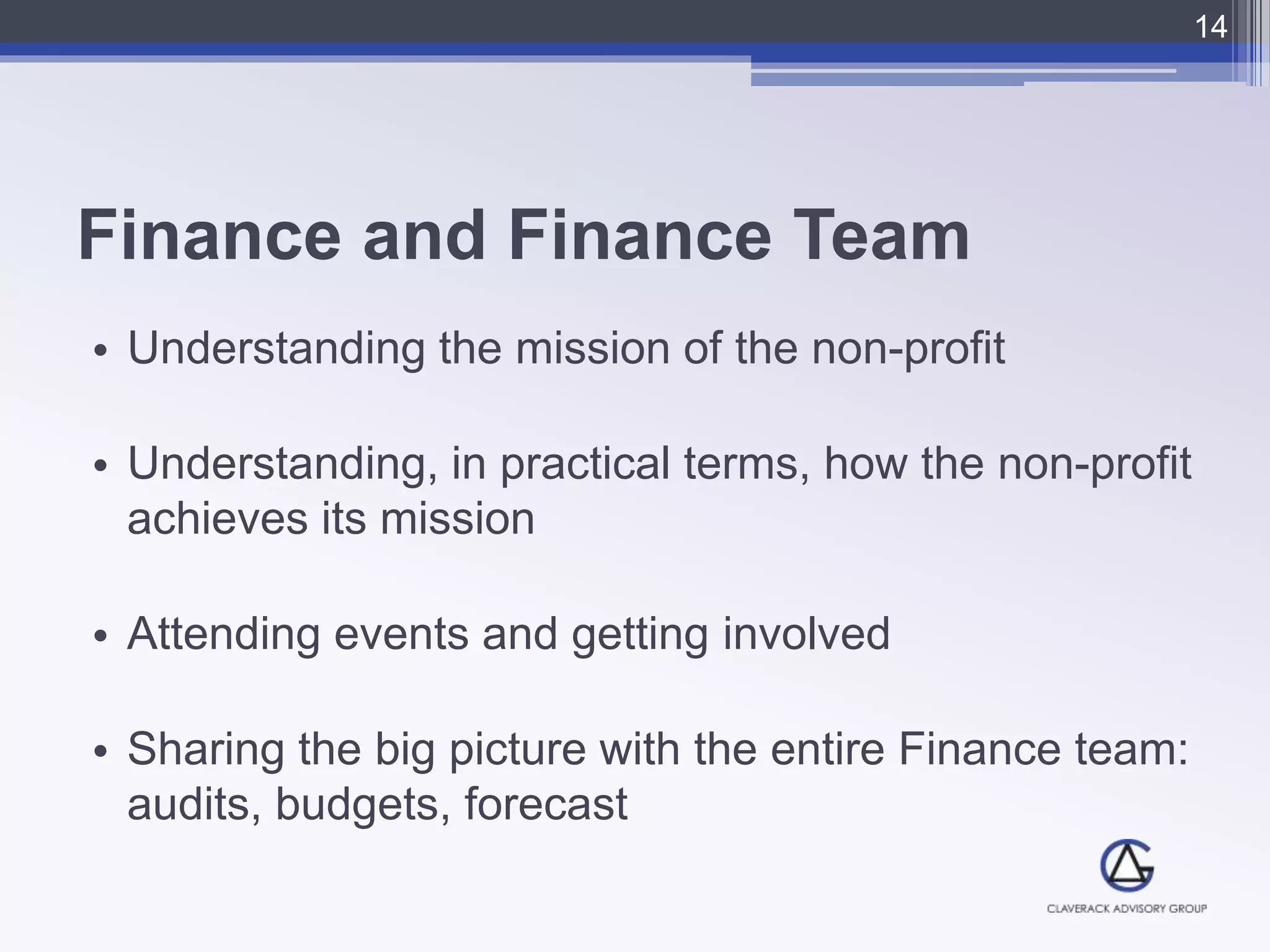 Finance and Finance Team
• Understanding the mission of the non-profit
• Understanding, in practical terms, how the non-profit
achieves its mission
• Attending events and getting involved
• Sharing the big picture with the entire Finance team:
audits, budgets, forecast
14
 
