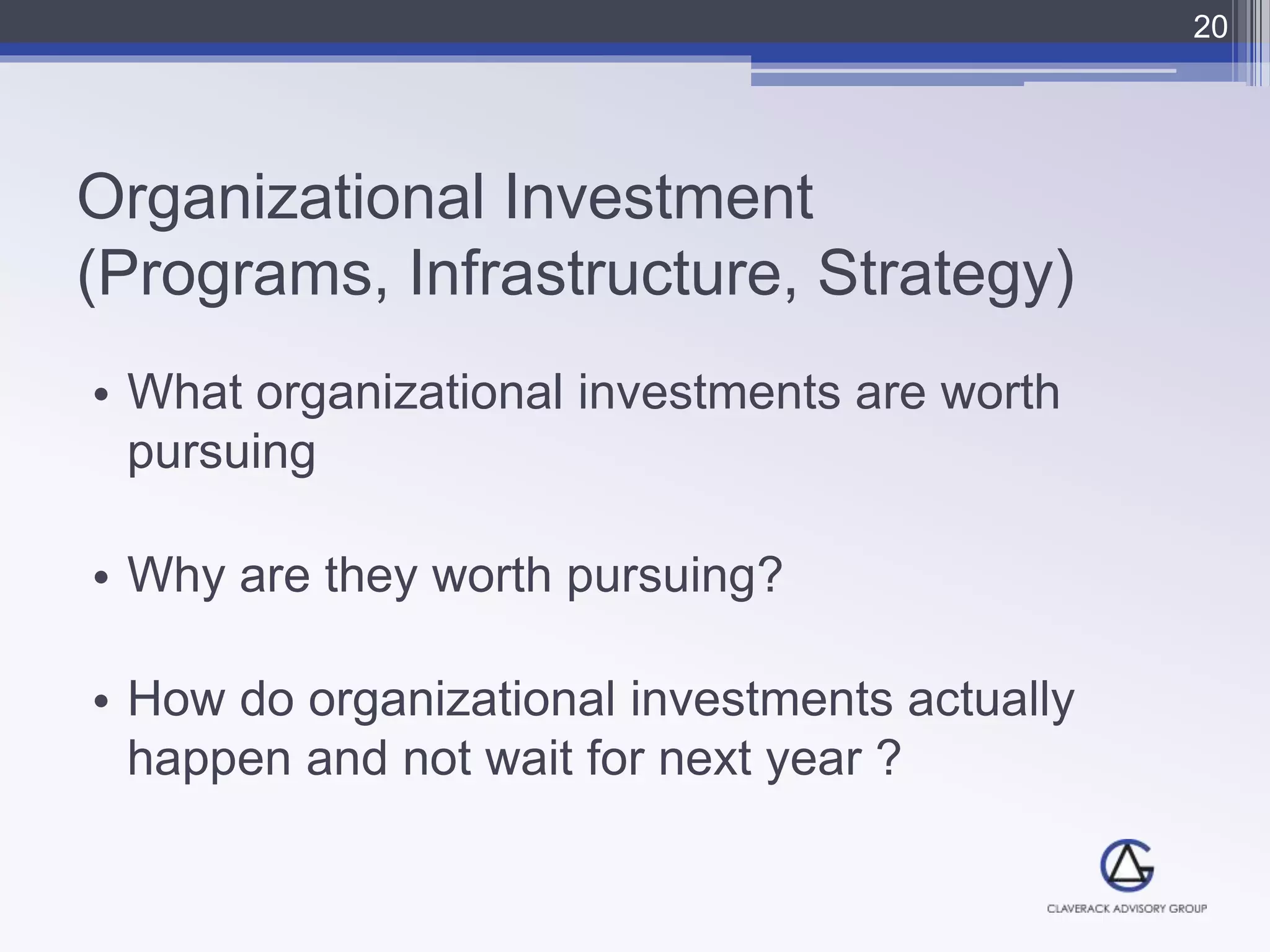 Organizational Investment
(Programs, Infrastructure, Strategy)
• What organizational investments are worth
pursuing
• Why are they worth pursuing?
• How do organizational investments actually
happen and not wait for next year ?
20
 