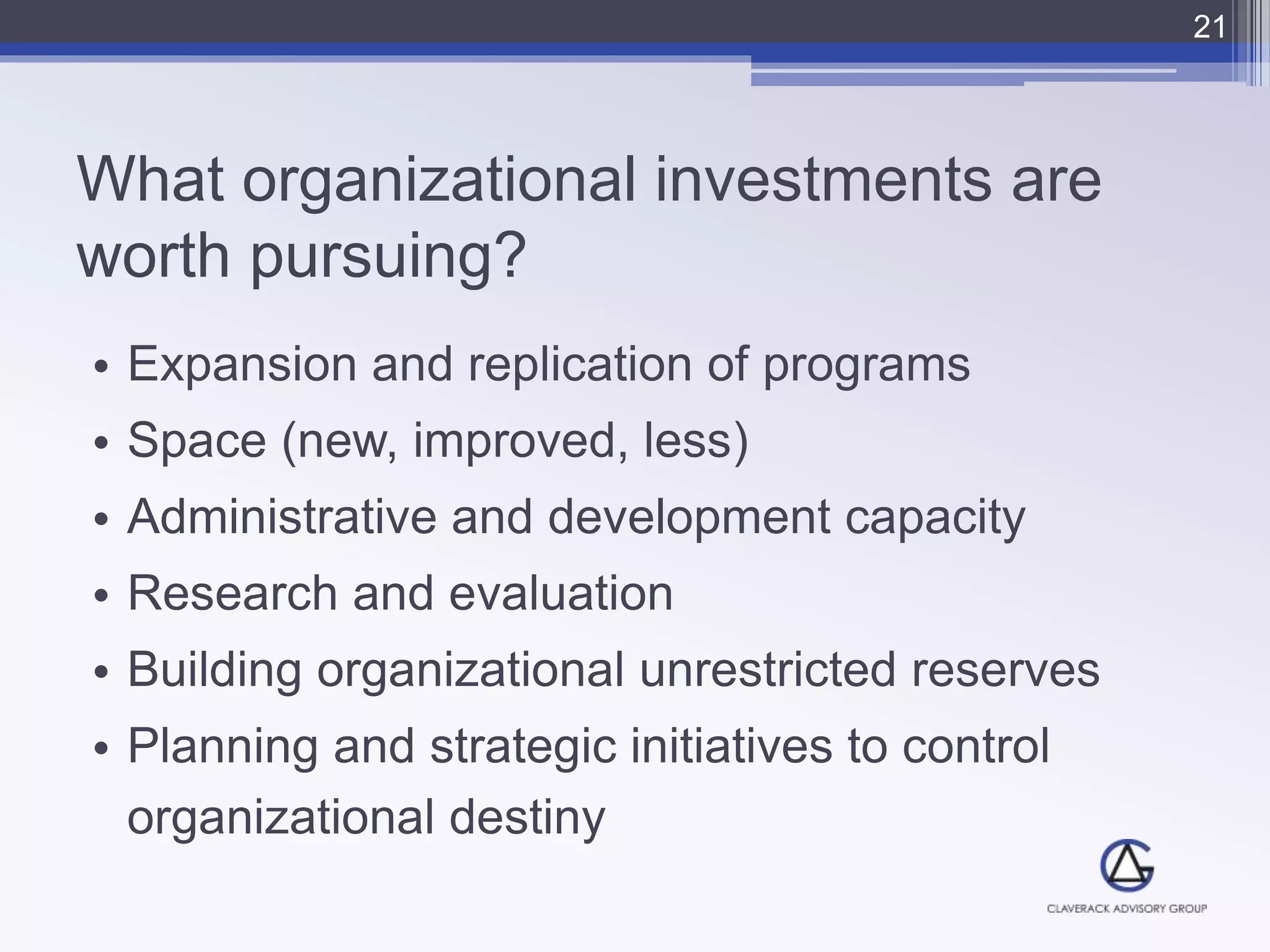 What organizational investments are
worth pursuing?
• Expansion and replication of programs
• Space (new, improved, less)
• Administrative and development capacity
• Research and evaluation
• Building organizational unrestricted reserves
• Planning and strategic initiatives to control
organizational destiny
21
 
