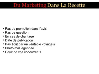 
Pas de promotion dans l’avis

Pas de question

En cas de chantage

Date de publication

Pas écrit par un véritable voyageur

Photo mal légendée

Ceux de vos concurrents
 