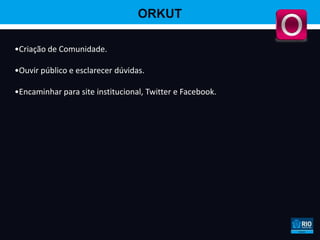 ORKUT

•Criação de Comunidade.

•Ouvir público e esclarecer dúvidas.

•Encaminhar para site institucional, Twitter e Facebook.
 